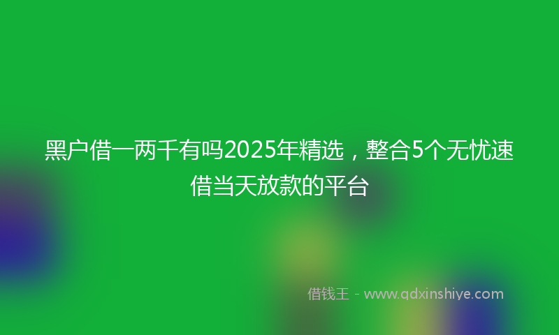 黑户借一两千有吗2025年精选，整合5个无忧速借当天放款的平台
