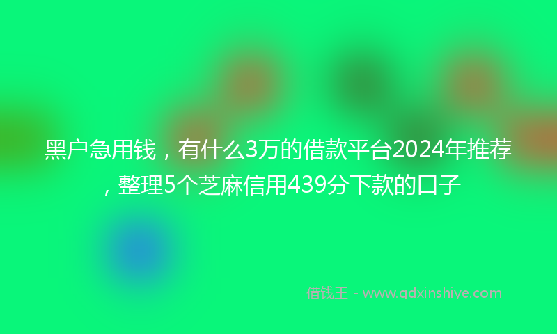 黑户急用钱，有什么3万的借款平台2024年推荐，整理5个芝麻信用439分下款的口子