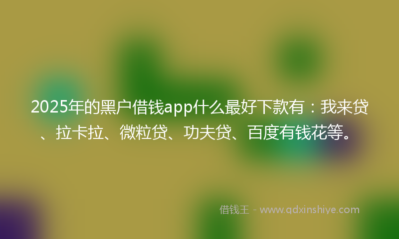 2025年的黑户借钱app什么最好下款有：我来贷、拉卡拉、微粒贷、功夫贷、百度有钱花等。