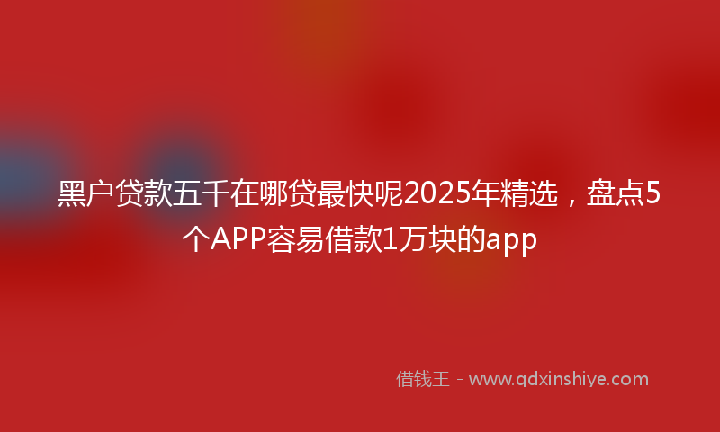 黑户贷款五千在哪贷最快呢2025年精选，盘点5个APP容易借款1万块的app