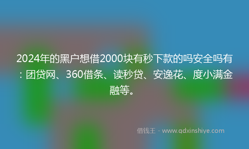 2024年的黑户想借2000块有秒下款的吗安全吗有：团贷网、360借条、读秒贷、安逸花、度小满金融等。