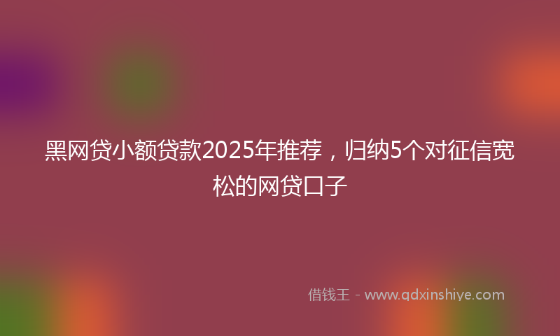 黑网贷小额贷款2025年推荐，归纳5个对征信宽松的网贷口子