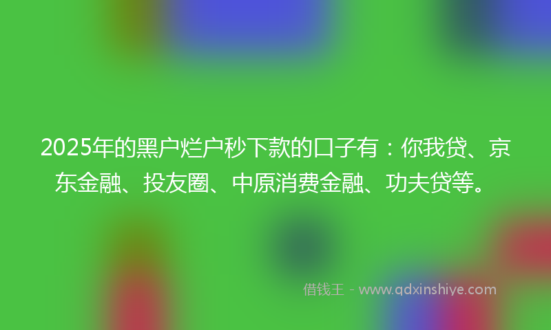 2025年的黑户烂户秒下款的口子有：你我贷、京东金融、投友圈、中原消费金融、功夫贷等。