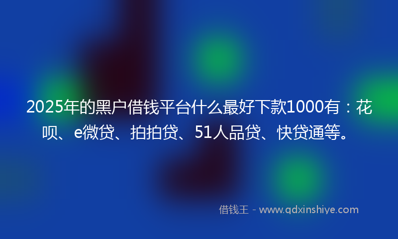 2025年的黑户借钱平台什么最好下款1000有：花呗、e微贷、拍拍贷、51人品贷、快贷通等。