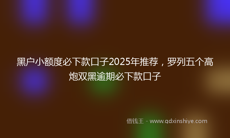 黑户小额度必下款口子2025年推荐，罗列五个高炮双黑逾期必下款口子