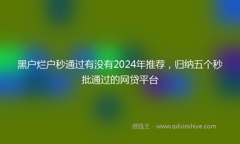 黑户烂户秒通过有没有2024年推荐，归纳五个秒批通过的网贷平台