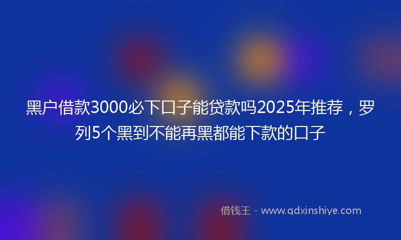黑户借款3000必下口子能贷款吗2025年推荐，罗列5个黑到不能再黑都能下款的口子