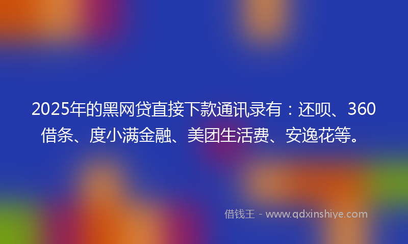2025年的黑网贷直接下款通讯录有：还呗、360借条、度小满金融、美团生活费、安逸花等。