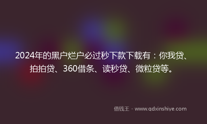 2024年的黑户烂户必过秒下款下载有：你我贷、拍拍贷、360借条、读秒贷、微粒贷等。