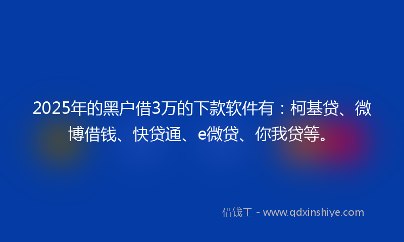 2025年的黑户借3万的下款软件有：柯基贷、微博借钱、快贷通、e微贷、你我贷等。