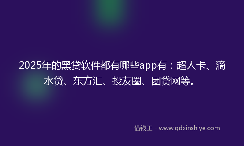 2025年的黑贷软件都有哪些app有：超人卡、滴水贷、东方汇、投友圈、团贷网等。