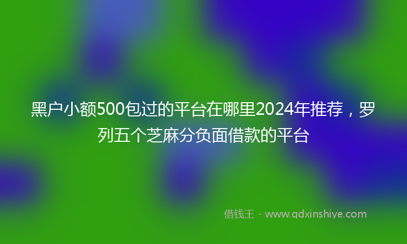黑户小额500包过的平台在哪里2024年推荐，罗列五个芝麻分负面借款的平台