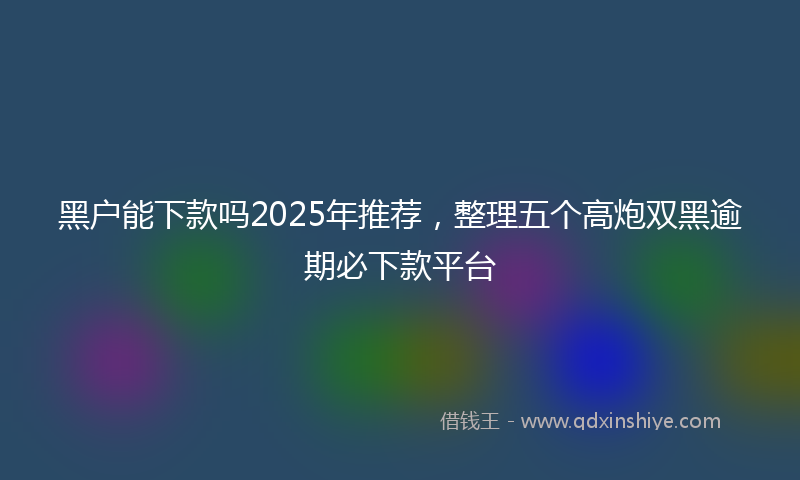 黑户能下款吗2025年推荐，整理五个高炮双黑逾期必下款平台