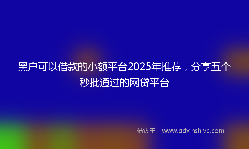 黑户可以借款的小额平台2025年推荐，分享五个秒批通过的网贷平台