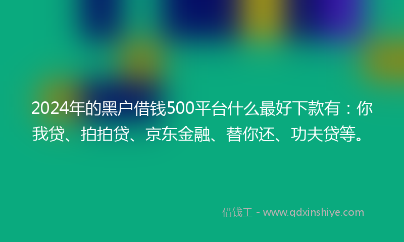 2024年的黑户借钱500平台什么最好下款有：你我贷、拍拍贷、京东金融、替你还、功夫贷等。