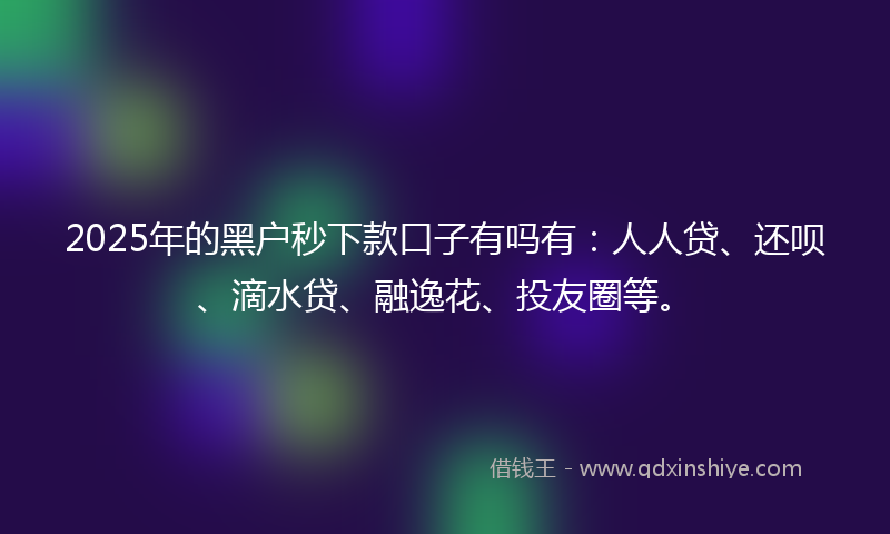 2025年的黑户秒下款口子有吗有：人人贷、还呗、滴水贷、融逸花、投友圈等。