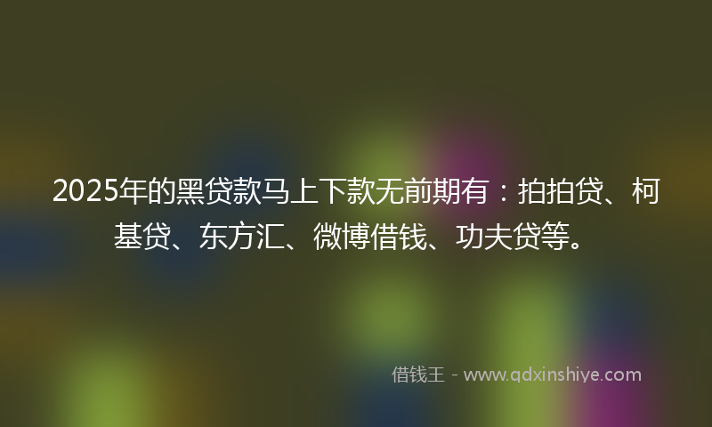 2025年的黑贷款马上下款无前期有：拍拍贷、柯基贷、东方汇、微博借钱、功夫贷等。