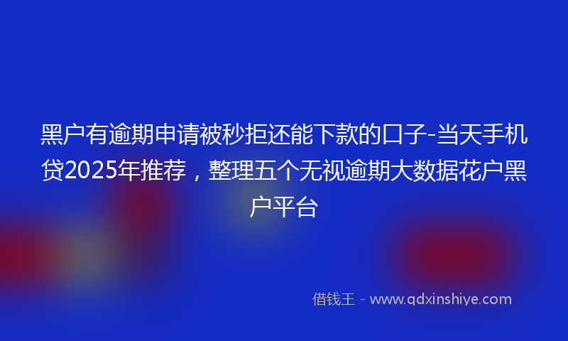黑户有逾期申请被秒拒还能下款的口子-当天手机贷2025年推荐，整理五个无视逾期大数据花户黑户平台
