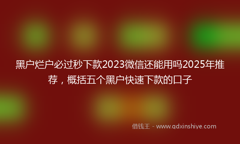 黑户烂户必过秒下款2023微信还能用吗2025年推荐，概括五个黑户快速下款的口子