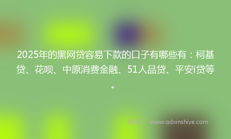 2025年的黑网贷容易下款的口子有哪些有：柯基贷、花呗、中原消费金融、51人品贷、平安i贷等。