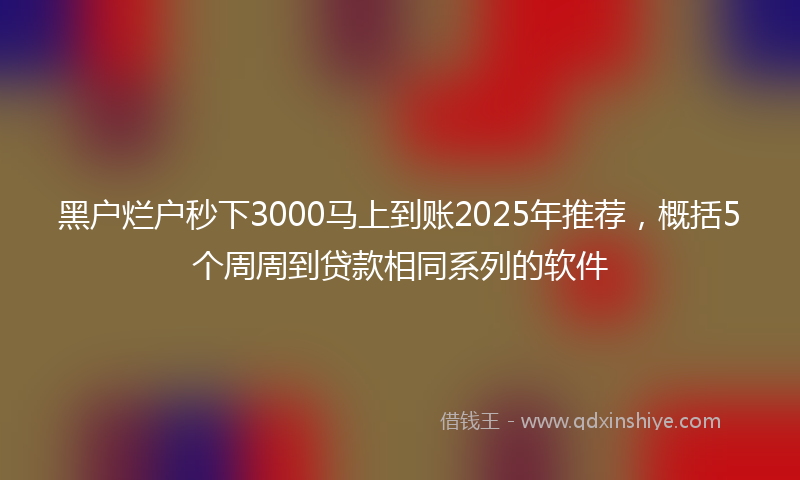 黑户烂户秒下3000马上到账2025年推荐，概括5个周周到贷款相同系列的软件
