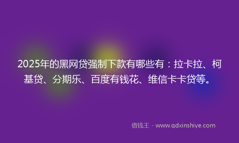 2025年的黑网贷强制下款有哪些有：拉卡拉、柯基贷、分期乐、百度有钱花、维信卡卡贷等。