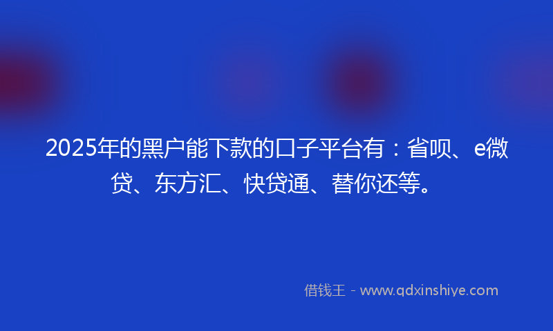 2025年的黑户能下款的口子平台有：省呗、e微贷、东方汇、快贷通、替你还等。