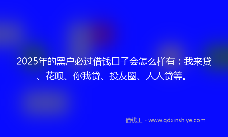 2025年的黑户必过借钱口子会怎么样有：我来贷、花呗、你我贷、投友圈、人人贷等。