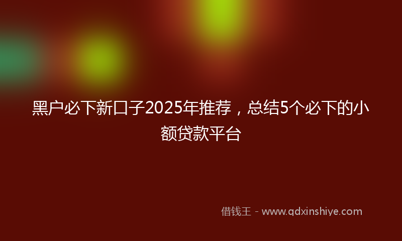 黑户必下新口子2025年推荐，总结5个必下的小额贷款平台