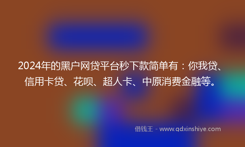 2024年的黑户网贷平台秒下款简单有：你我贷、信用卡贷、花呗、超人卡、中原消费金融等。