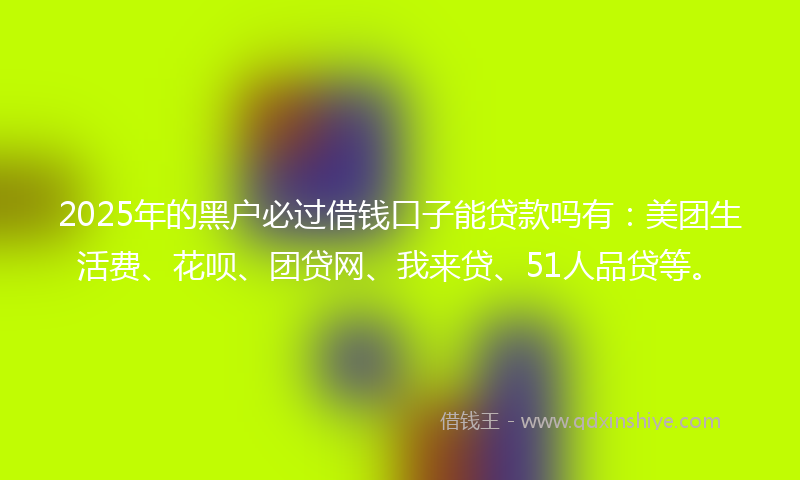 2025年的黑户必过借钱口子能贷款吗有：美团生活费、花呗、团贷网、我来贷、51人品贷等。