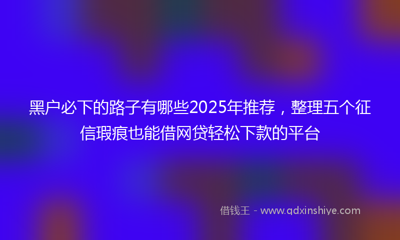 黑户必下的路子有哪些2025年推荐，整理五个征信瑕疵也能借网贷轻松下款的平台
