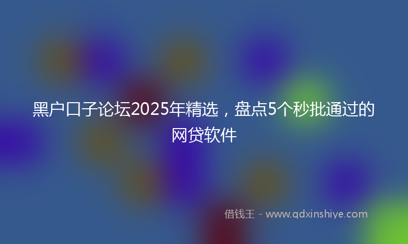 黑户口子论坛2025年精选，盘点5个秒批通过的网贷软件