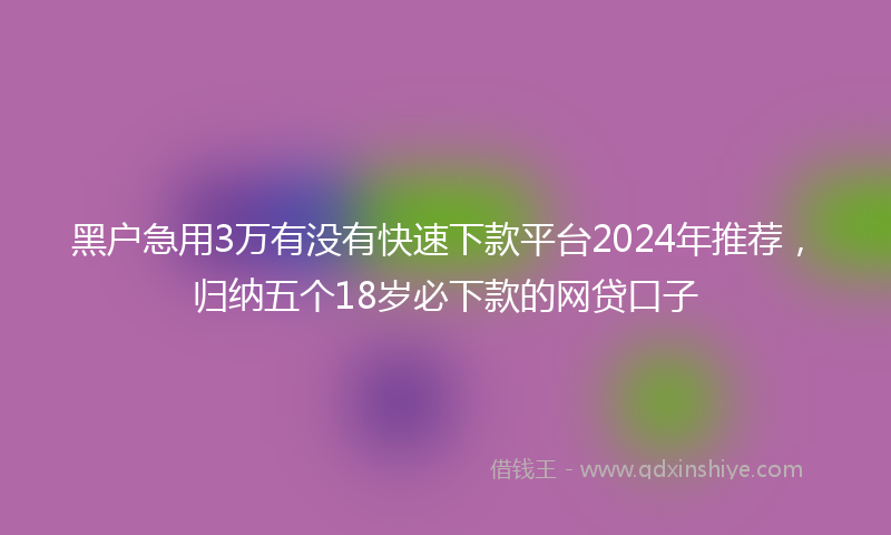 黑户急用3万有没有快速下款平台2024年推荐，归纳五个18岁必下款的网贷口子