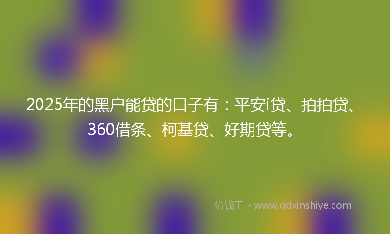 2025年的黑户能贷的口子有：平安i贷、拍拍贷、360借条、柯基贷、好期贷等。