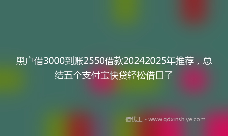 黑户借3000到账2550借款20242025年推荐，总结五个支付宝快贷轻松借口子