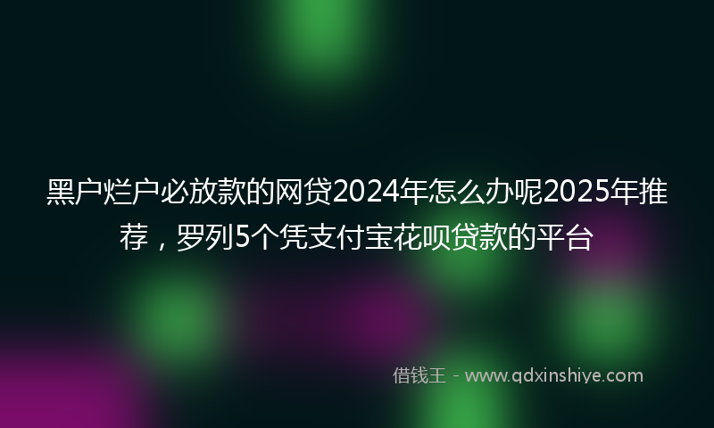 黑户烂户必放款的网贷2024年怎么办呢2025年推荐，罗列5个凭支付宝花呗贷款的平台