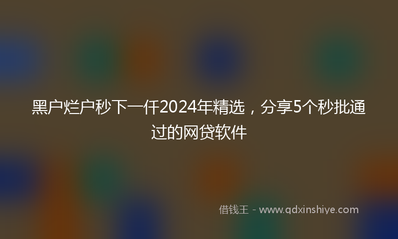 黑户烂户秒下一仟2024年精选，分享5个秒批通过的网贷软件