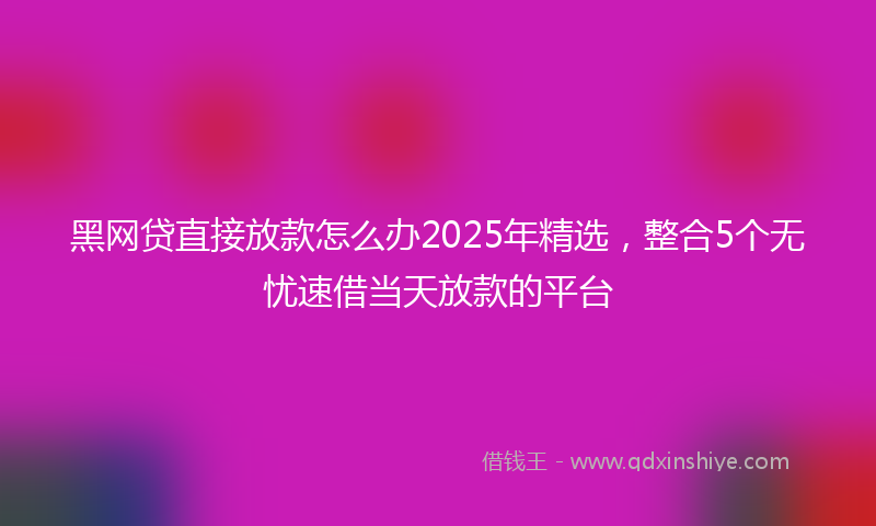 黑网贷直接放款怎么办2025年精选，整合5个无忧速借当天放款的平台