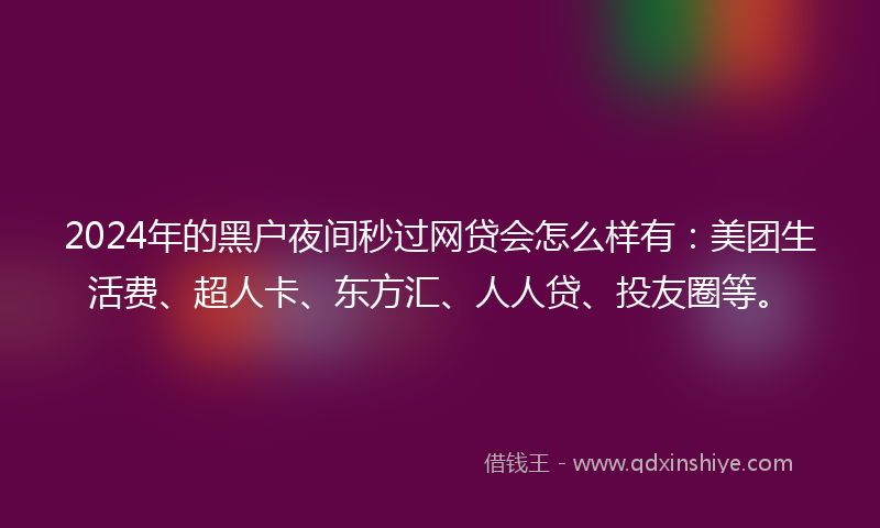 2024年的黑户夜间秒过网贷会怎么样有：美团生活费、超人卡、东方汇、人人贷、投友圈等。