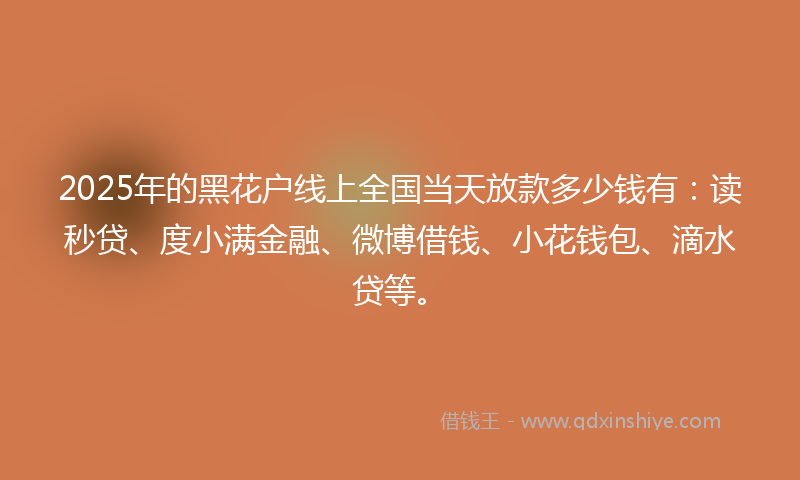 2025年的黑花户线上全国当天放款多少钱有：读秒贷、度小满金融、微博借钱、小花钱包、滴水贷等。