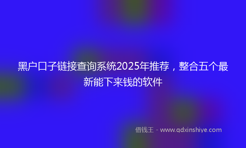 黑户口子链接查询系统2025年推荐，整合五个最新能下来钱的软件