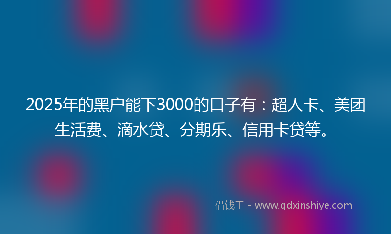 2025年的黑户能下3000的口子有：超人卡、美团生活费、滴水贷、分期乐、信用卡贷等。