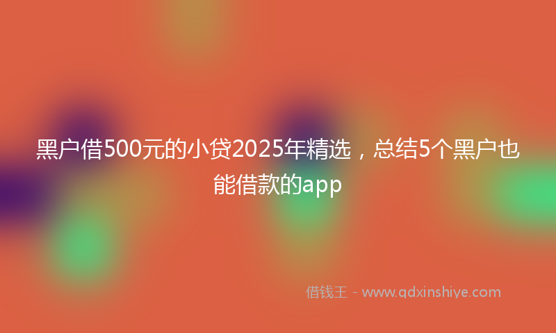 黑户借500元的小贷2025年精选，总结5个黑户也能借款的app
