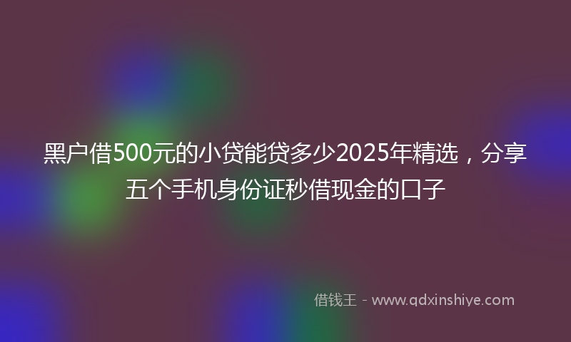 黑户借500元的小贷能贷多少2025年精选，分享五个手机身份证秒借现金的口子