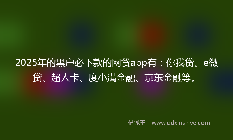 2025年的黑户必下款的网贷app有：你我贷、e微贷、超人卡、度小满金融、京东金融等。