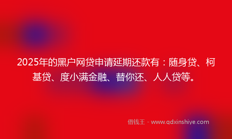 2025年的黑户网贷申请延期还款有：随身贷、柯基贷、度小满金融、替你还、人人贷等。
