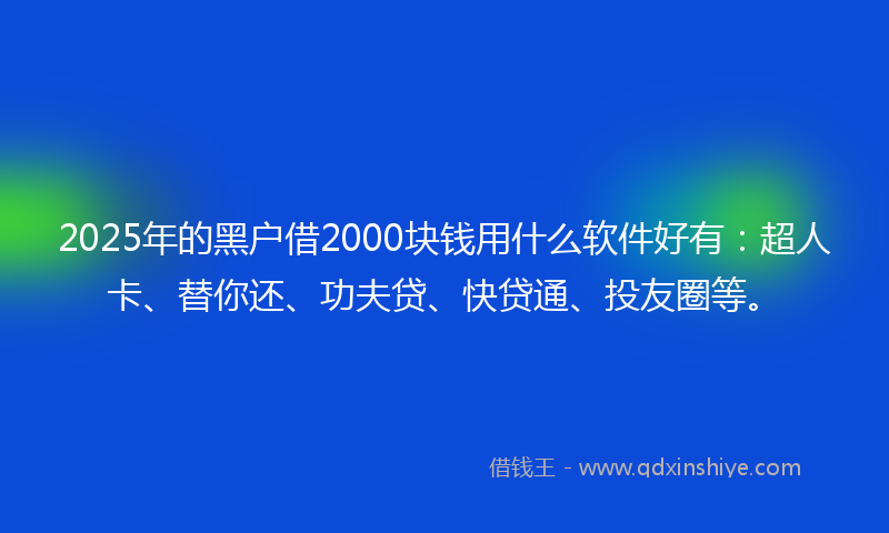 2025年的黑户借2000块钱用什么软件好有：超人卡、替你还、功夫贷、快贷通、投友圈等。