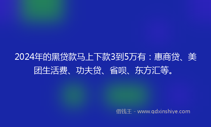 2024年的黑贷款马上下款3到5万有：惠商贷、美团生活费、功夫贷、省呗、东方汇等。