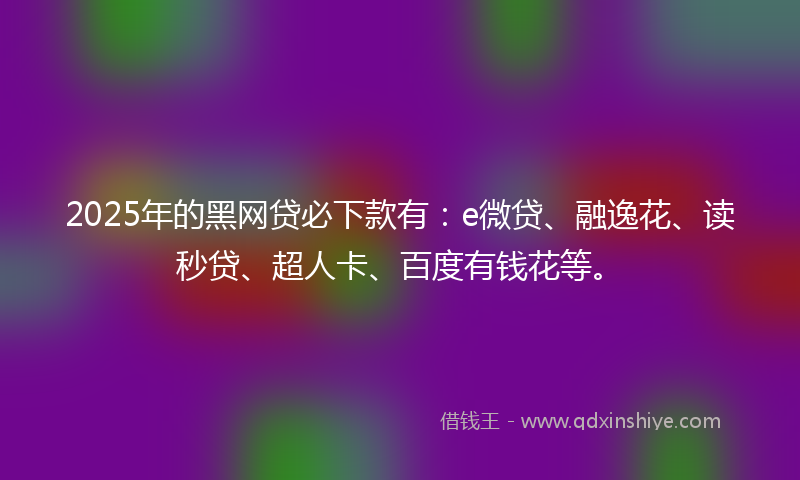 2025年的黑网贷必下款有：e微贷、融逸花、读秒贷、超人卡、百度有钱花等。